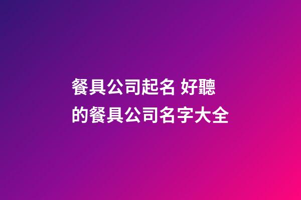 餐具公司起名 好聽的餐具公司名字大全-第1張-公司起名-玄機派